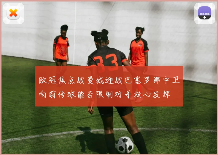 欧冠焦点战曼城迎战巴塞罗那中卫向前传球能否限制对手核心发挥