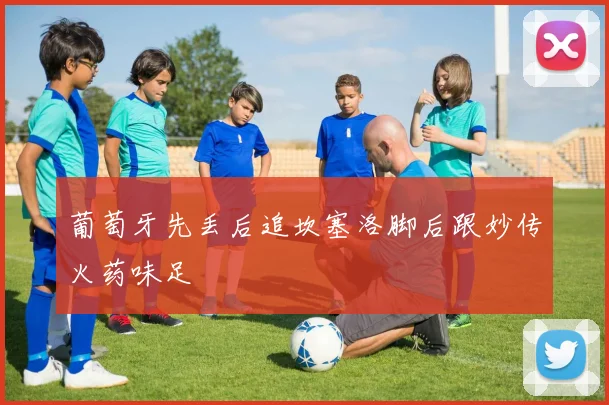 葡萄牙先丢后追坎塞洛脚后跟妙传火药味足