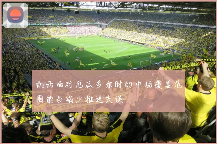 凯西面对厄瓜多尔时的中场覆盖范围能否减少推进失误
