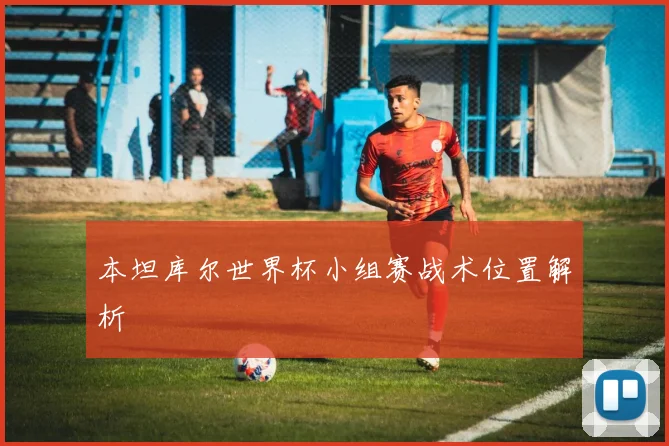 本坦库尔世界杯小组赛战术位置解析