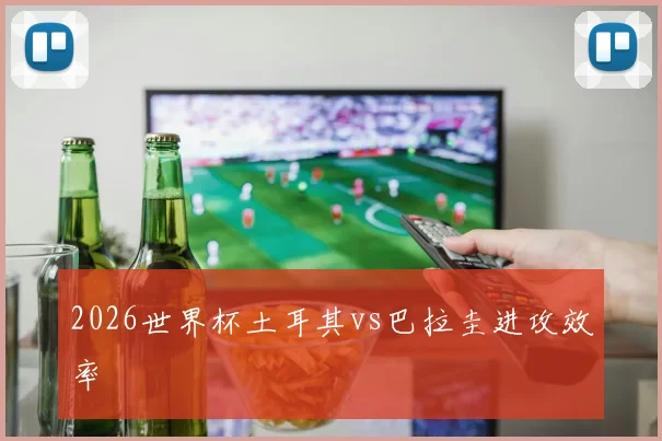 2026世界杯土耳其vs巴拉圭进攻效率