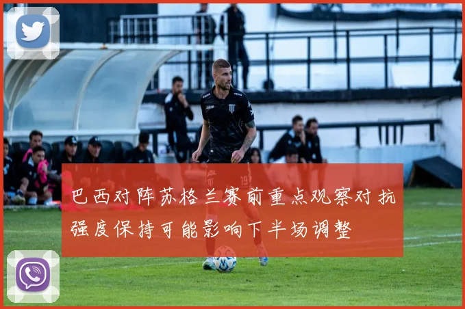 巴西对阵苏格兰赛前重点观察对抗强度保持可能影响下半场调整