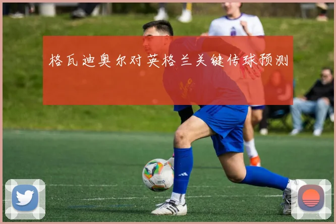 格瓦迪奥尔对英格兰关键传球预测