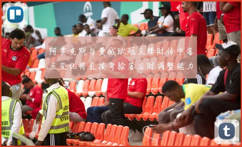 阿贾克斯与曼城欧冠交锋时传中落点变化将直接考验落后时调整能力