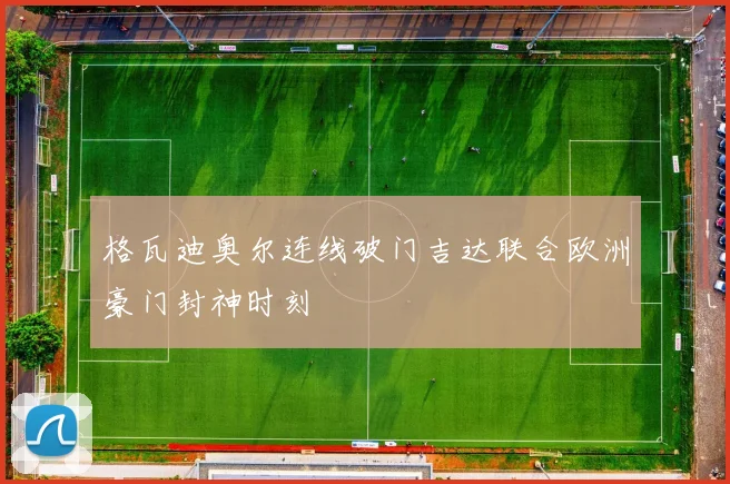 格瓦迪奥尔连线破门吉达联合欧洲豪门封神时刻
