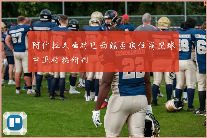 阿什拉夫面对巴西能否顶住高空球中卫对抗研判
