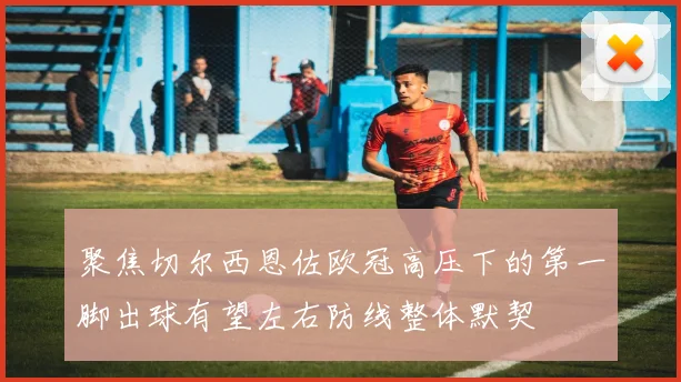 聚焦切尔西恩佐欧冠高压下的第一脚出球有望左右防线整体默契