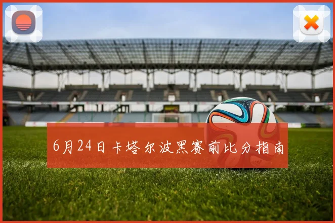 6月24日卡塔尔波黑赛前比分指南