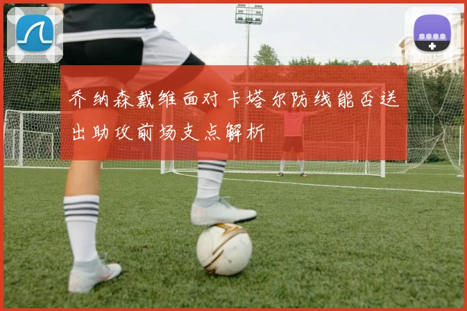 乔纳森戴维面对卡塔尔防线能否送出助攻前场支点解析