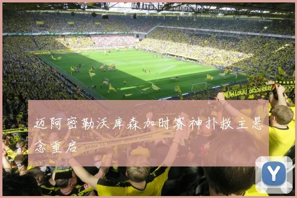 迈阿密勒沃库森加时赛神扑救主悬念重启