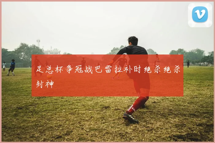 足总杯争冠战巴雷拉补时绝杀绝杀封神