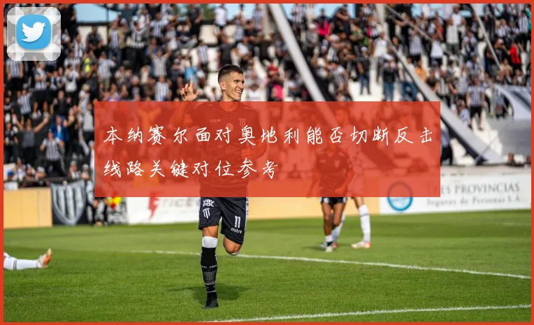 本纳赛尔面对奥地利能否切断反击线路关键对位参考