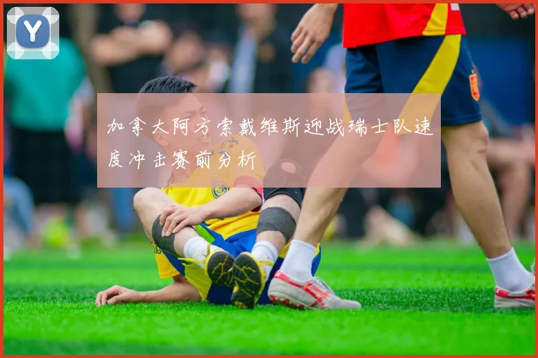 加拿大阿方索戴维斯迎战瑞士队速度冲击赛前分析