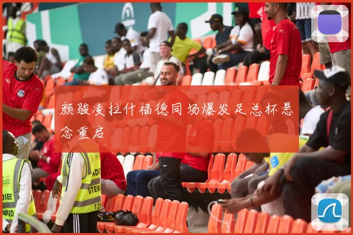 颜骏凌拉什福德同场爆发足总杯悬念重启