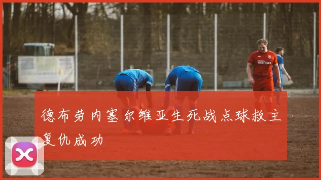 德布劳内塞尔维亚生死战点球救主复仇成功