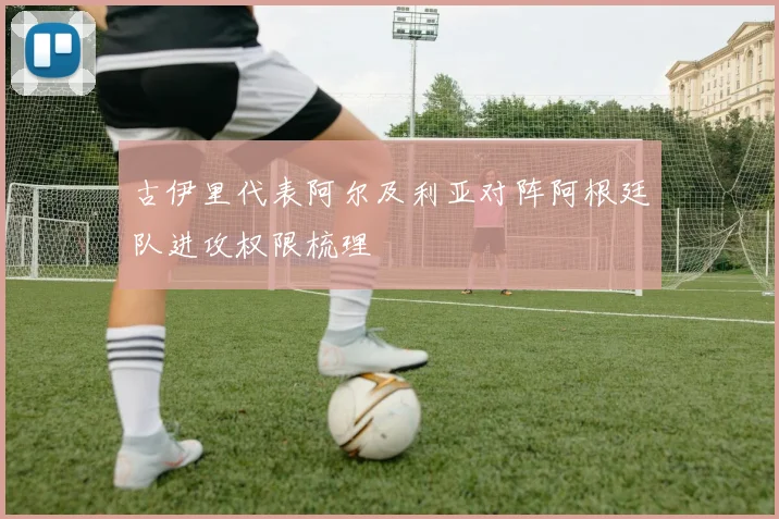 古伊里代表阿尔及利亚对阵阿根廷队进攻权限梳理
