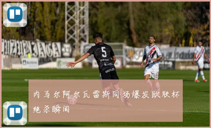 内马尔阿尔瓦雷斯同场爆发欧联杯绝杀瞬间