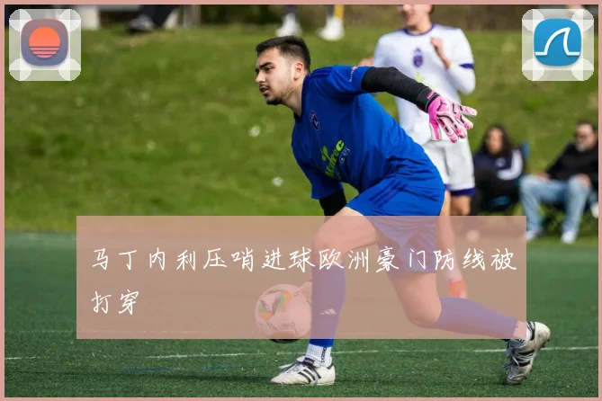 马丁内利压哨进球欧洲豪门防线被打穿