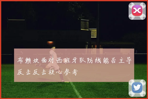 布赖坎面对西班牙队防线能否主导反击反击核心参考
