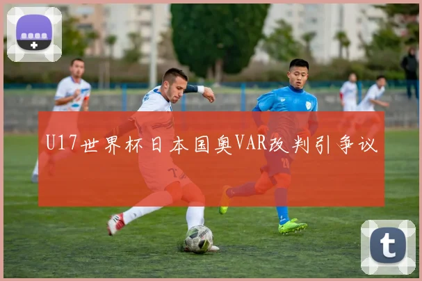 U17世界杯日本国奥VAR改判引争议