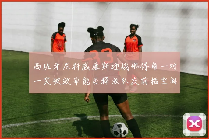 西班牙尼科威廉斯迎战佛得角一对一突破效率能否释放队友前插空间