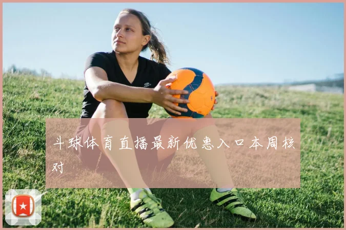 斗球体育直播最新优惠入口本周核对