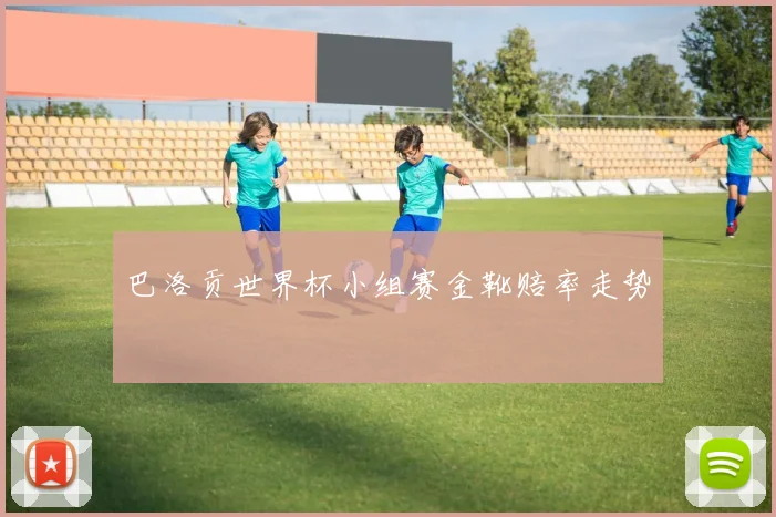 巴洛贡世界杯小组赛金靴赔率走势