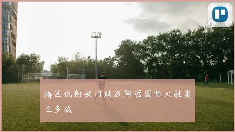 梅西低射破门助迈阿密国际大胜奥兰多城