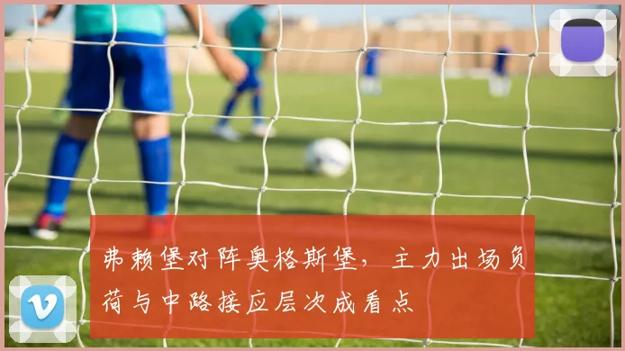 弗赖堡对阵奥格斯堡,主力出场负荷与中路接应层次成看点