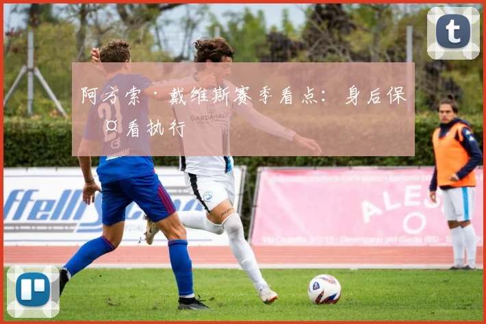 阿方索·戴维斯赛季看点：身后保护看执行