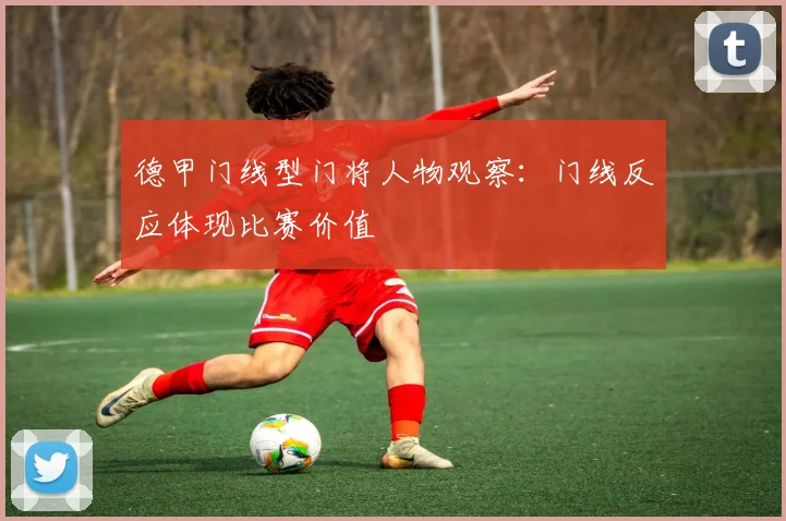德甲门线型门将人物观察：门线反应体现比赛价值
