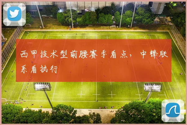 西甲技术型前腰赛季看点，中锋联系看执行