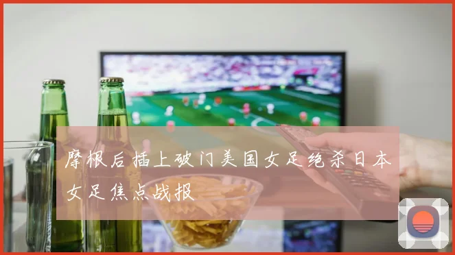 摩根后插上破门美国女足绝杀日本女足焦点战报