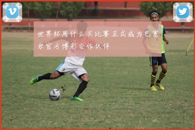 世界杯用什么买比赛正式成为巴塞尔官方博彩合作伙伴