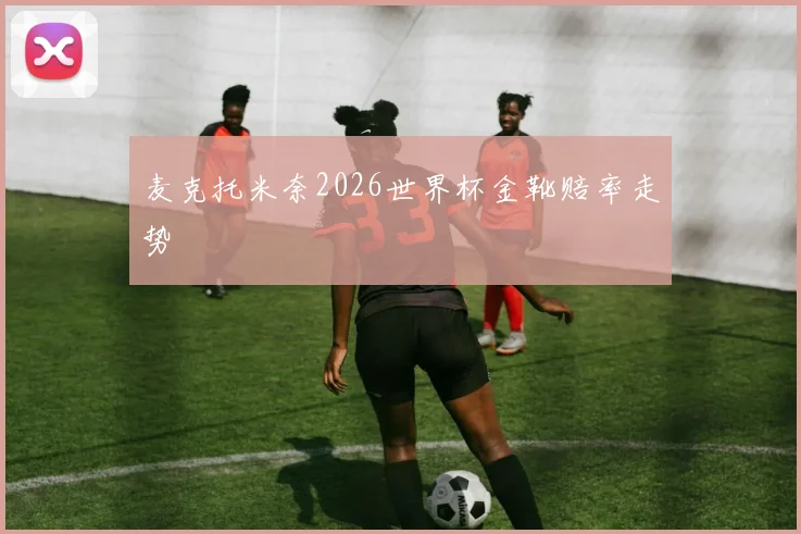 麦克托米奈2026世界杯金靴赔率走势