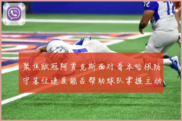 聚焦欧冠阿贾克斯面对哥本哈根防守落位速度能否帮助球队掌握主动