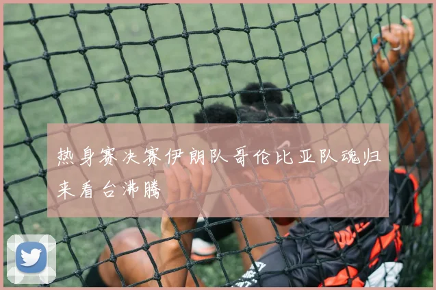 热身赛决赛伊朗队哥伦比亚队魂归来看台沸腾