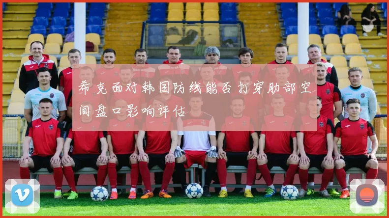 希克面对韩国防线能否打穿肋部空间盘口影响评估