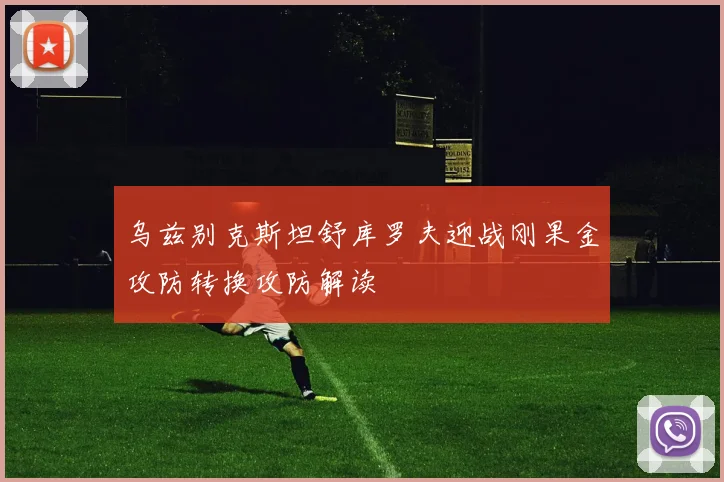 乌兹别克斯坦舒库罗夫迎战刚果金攻防转换攻防解读