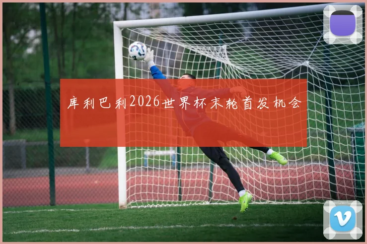 库利巴利2026世界杯末轮首发机会