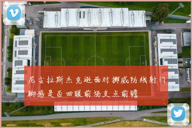 尼古拉斯杰克逊面对挪威防线射门脚感是否回暖前场支点前瞻