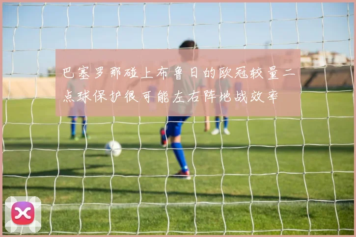 巴塞罗那碰上布鲁日的欧冠较量二点球保护很可能左右阵地战效率