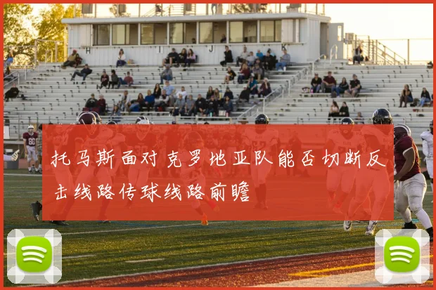 托马斯面对克罗地亚队能否切断反击线路传球线路前瞻