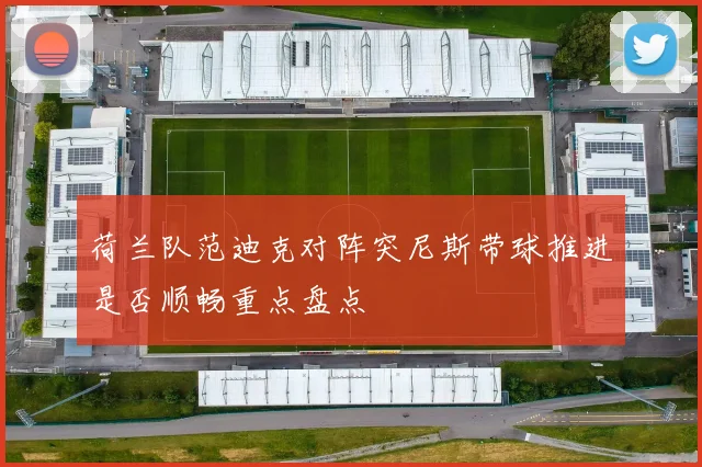 荷兰队范迪克对阵突尼斯带球推进是否顺畅重点盘点