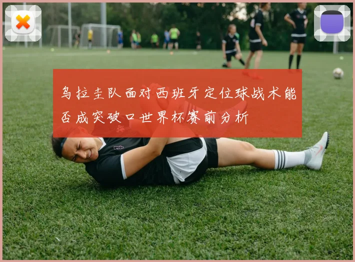 乌拉圭队面对西班牙定位球战术能否成突破口世界杯赛前分析