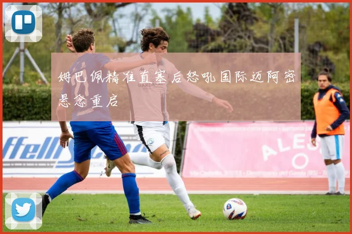 姆巴佩精准直塞后怒吼国际迈阿密悬念重启