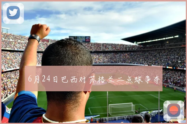 6月24日巴西对苏格兰二点球争夺