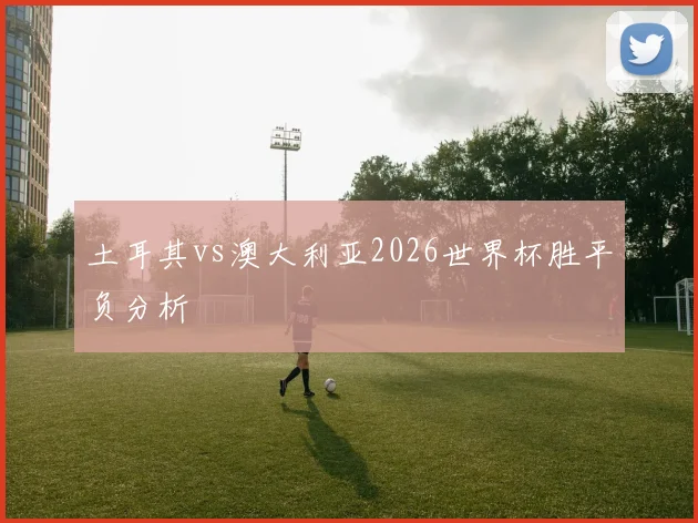 土耳其vs澳大利亚2026世界杯胜平负分析