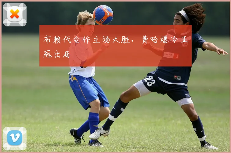 布赖代合作主场大胜，费哈爆冷亚冠出局