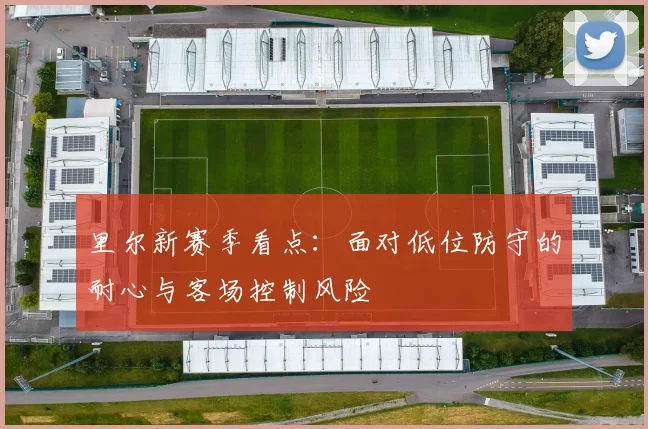 里尔新赛季看点：面对低位防守的耐心与客场控制风险